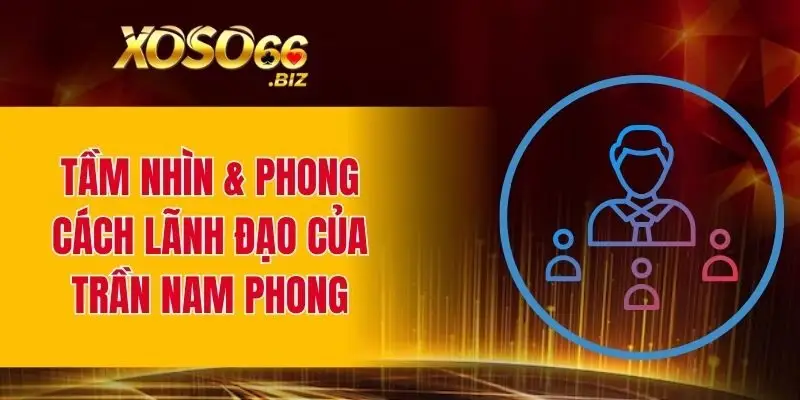 Tầm nhìn và phong cách lãnh đạo của Trần Nam Phong XOSO66